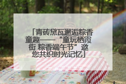 青砖黛瓦邂逅粽香童趣——“童玩栖霞街 粽香端午节”邀您共织时光记忆